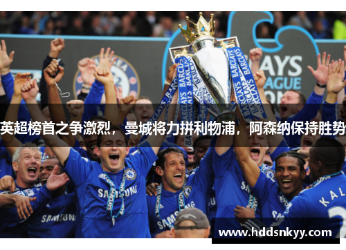 英超榜首之争激烈，曼城将力拼利物浦，阿森纳保持胜势