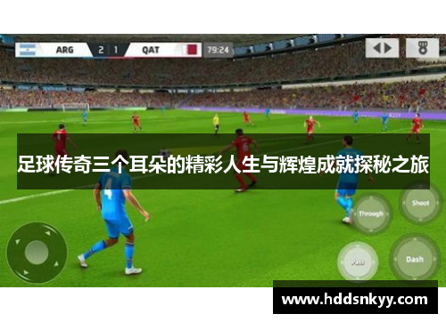 足球传奇三个耳朵的精彩人生与辉煌成就探秘之旅
