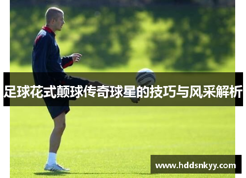 足球花式颠球传奇球星的技巧与风采解析