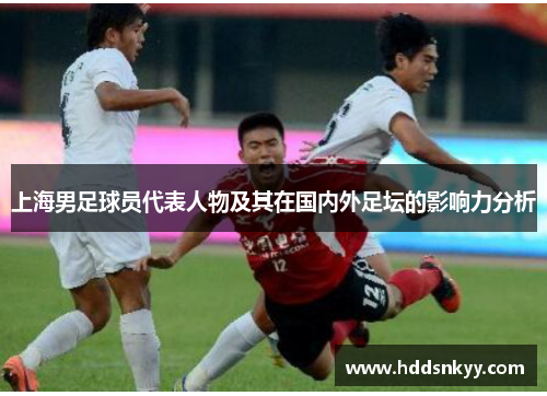 上海男足球员代表人物及其在国内外足坛的影响力分析