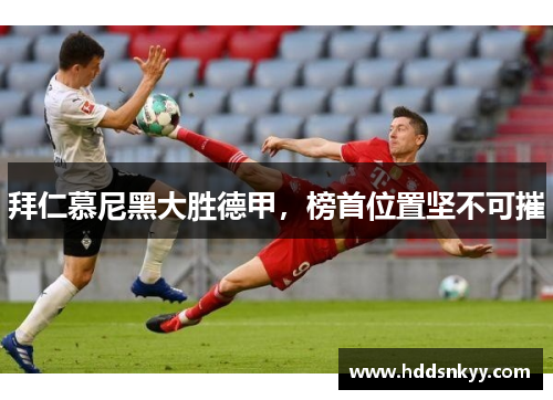 拜仁慕尼黑大胜德甲，榜首位置坚不可摧
