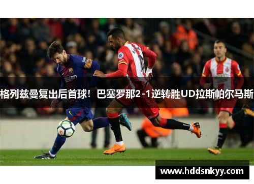 格列兹曼复出后首球！巴塞罗那2-1逆转胜UD拉斯帕尔马斯