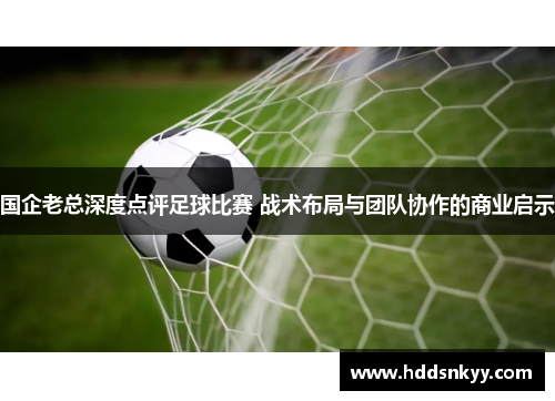 国企老总深度点评足球比赛 战术布局与团队协作的商业启示
